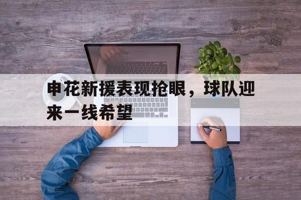 乐动体育-关于申花新援表现抢眼，球队迎来一线希望的信息